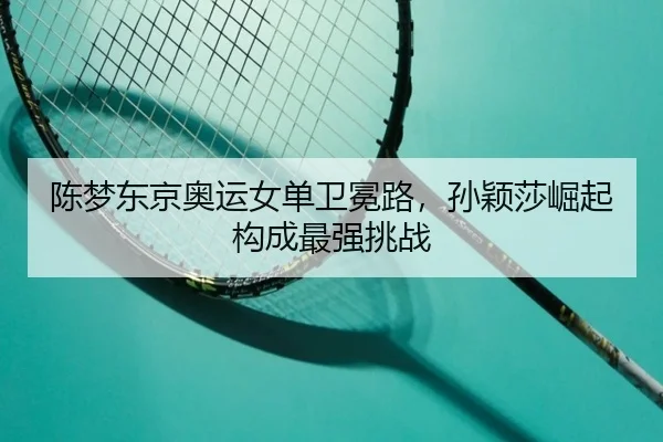 陈梦东京奥运女单卫冕路，孙颖莎崛起构成最强挑战