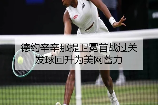 德约辛辛那提卫冕首战过关 发球回升为美网蓄力