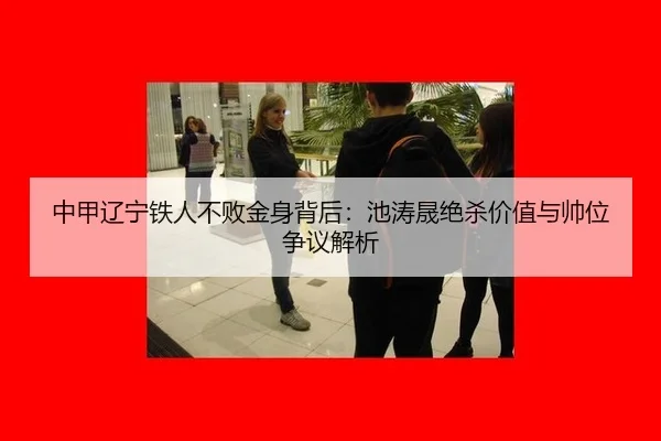 中甲辽宁铁人不败金身背后：池涛晟绝杀价值与帅位争议解析